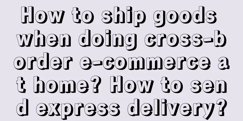 How to ship goods when doing cross-border e-commerce at home? How to send express delivery?