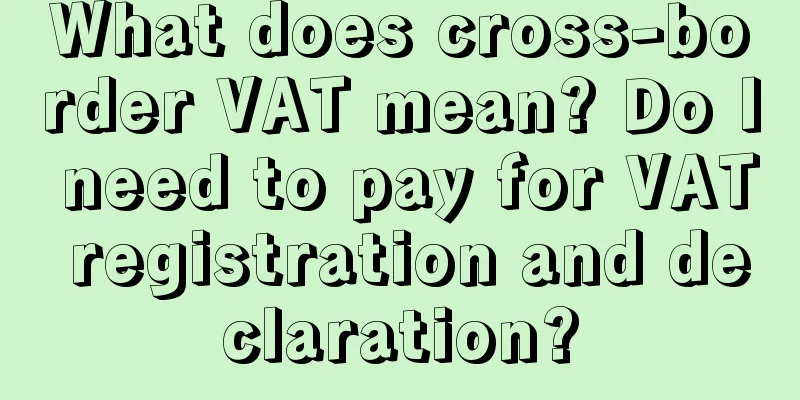 What does cross-border VAT mean? Do I need to pay for VAT registration and declaration?
