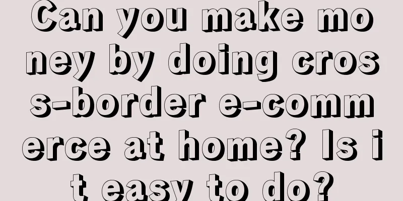 Can you make money by doing cross-border e-commerce at home? Is it easy to do?