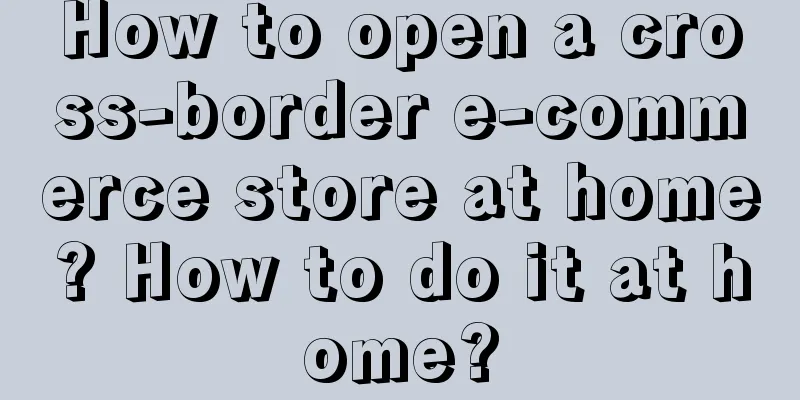 How to open a cross-border e-commerce store at home? How to do it at home?