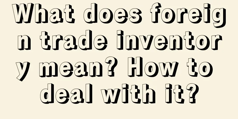What does foreign trade inventory mean? How to deal with it?