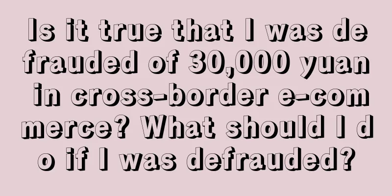 Is it true that I was defrauded of 30,000 yuan in cross-border e-commerce? What should I do if I was defrauded?
