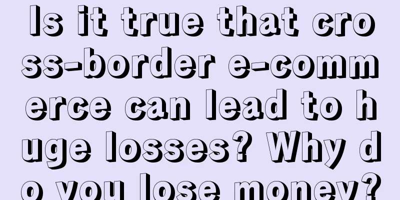 Is it true that cross-border e-commerce can lead to huge losses? Why do you lose money?