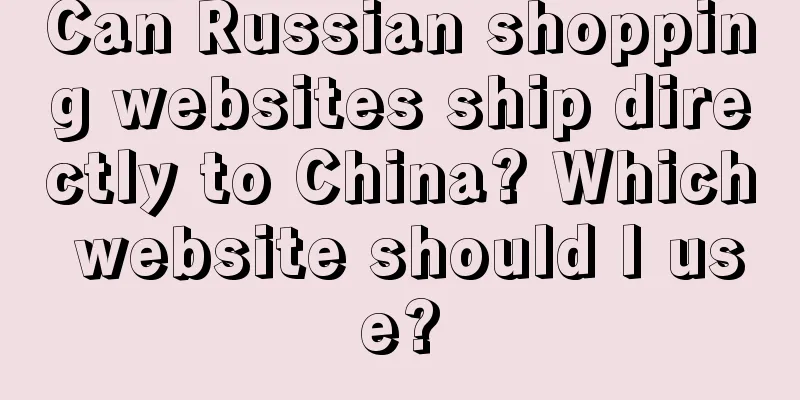 Can Russian shopping websites ship directly to China? Which website should I use?