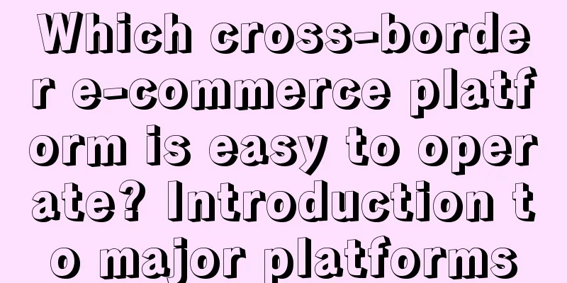 Which cross-border e-commerce platform is easy to operate? Introduction to major platforms