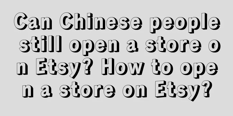 Can Chinese people still open a store on Etsy? How to open a store on Etsy?