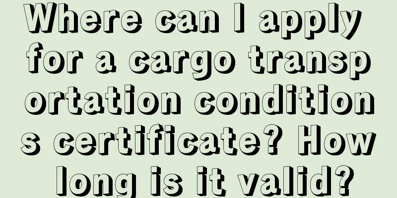 Where can I apply for a cargo transportation conditions certificate? How long is it valid?