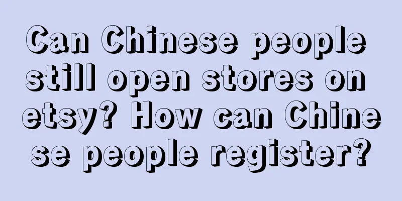Can Chinese people still open stores on etsy? How can Chinese people register?