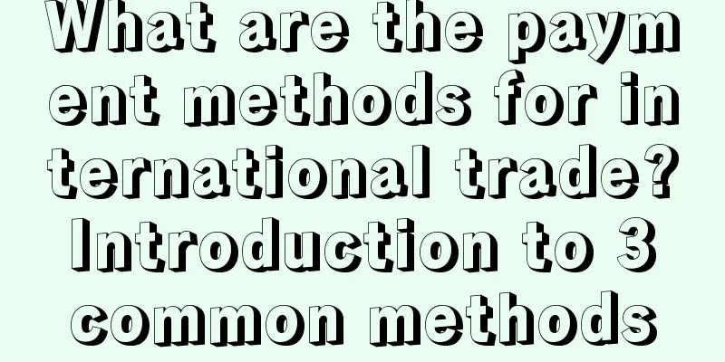 What are the payment methods for international trade? Introduction to 3 common methods