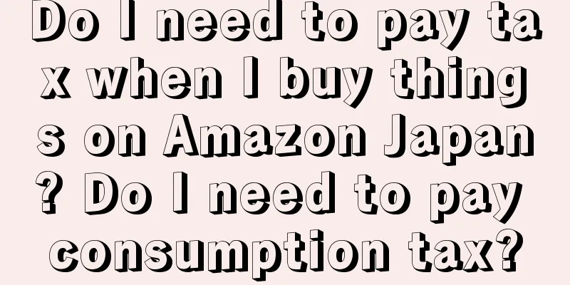 Do I need to pay tax when I buy things on Amazon Japan? Do I need to pay consumption tax?
