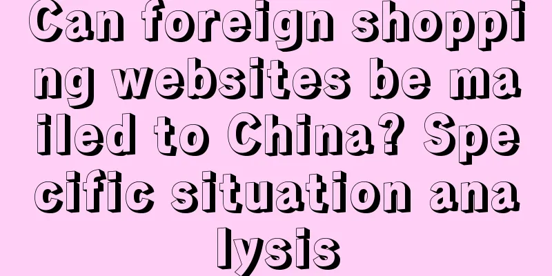 Can foreign shopping websites be mailed to China? Specific situation analysis