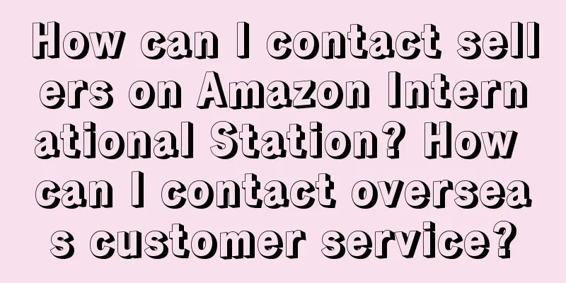 How can I contact sellers on Amazon International Station? How can I contact overseas customer service?