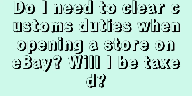 Do I need to clear customs duties when opening a store on eBay? Will I be taxed?