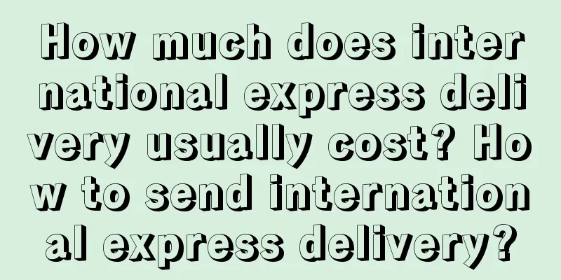 How much does international express delivery usually cost? How to send international express delivery?