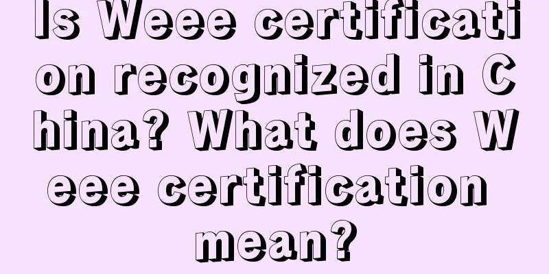Is Weee certification recognized in China? What does Weee certification mean?
