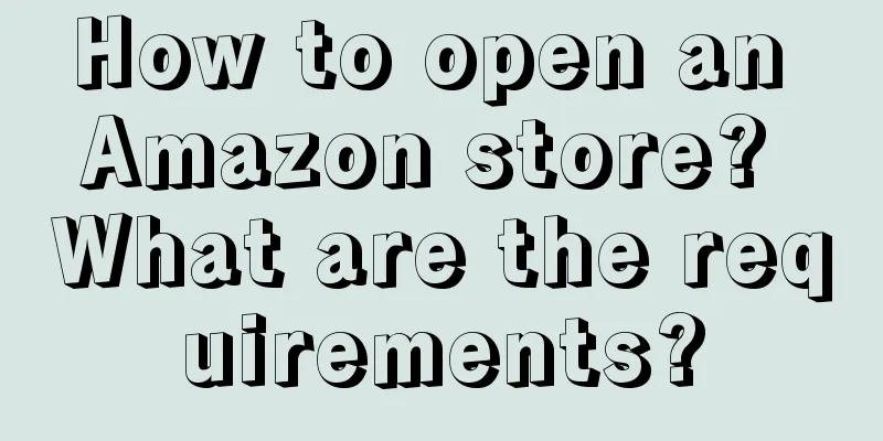 How to open an Amazon store? What are the requirements?