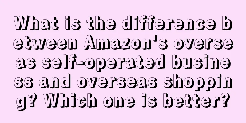 What is the difference between Amazon's overseas self-operated business and overseas shopping? Which one is better?