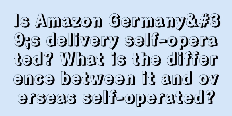 Is Amazon Germany's delivery self-operated? What is the difference between it and overseas self-operated?