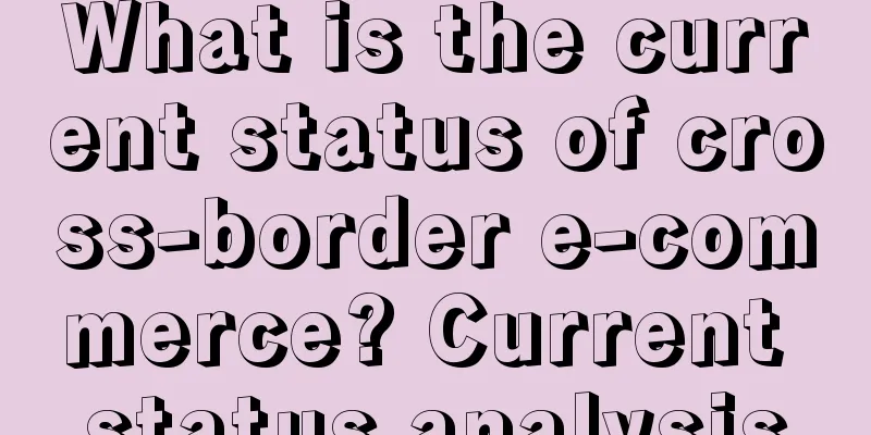What is the current status of cross-border e-commerce? Current status analysis