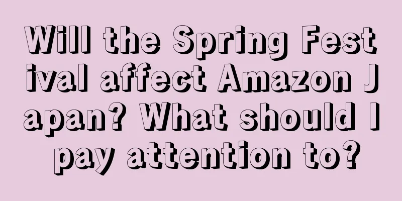 Will the Spring Festival affect Amazon Japan? What should I pay attention to?