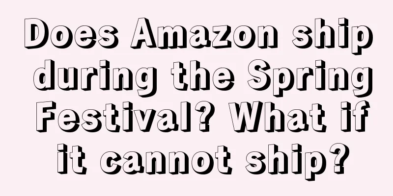 Does Amazon ship during the Spring Festival? What if it cannot ship?