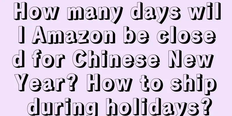 How many days will Amazon be closed for Chinese New Year? How to ship during holidays?