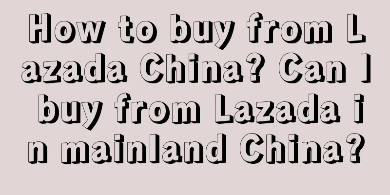How to buy from Lazada China? Can I buy from Lazada in mainland China?