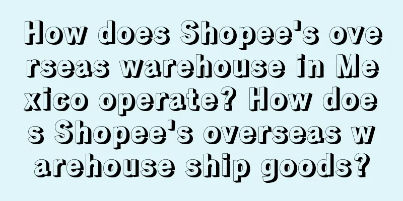 How does Shopee's overseas warehouse in Mexico operate? How does Shopee's overseas warehouse ship goods?
