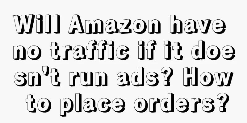 Will Amazon have no traffic if it doesn’t run ads? How to place orders?