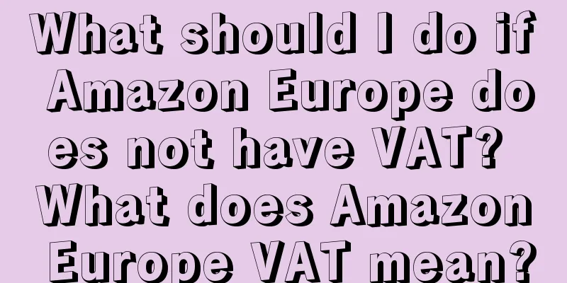 What should I do if Amazon Europe does not have VAT? What does Amazon Europe VAT mean?