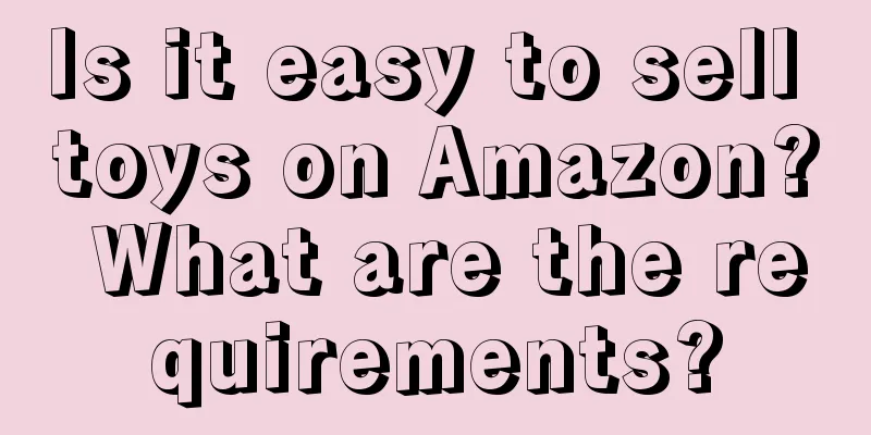 Is it easy to sell toys on Amazon? What are the requirements?