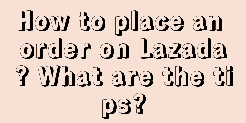 How to place an order on Lazada? What are the tips?