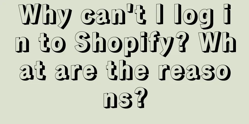 Why can't I log in to Shopify? What are the reasons?