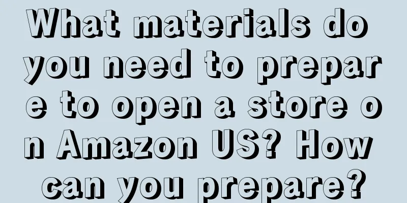 What materials do you need to prepare to open a store on Amazon US? How can you prepare?