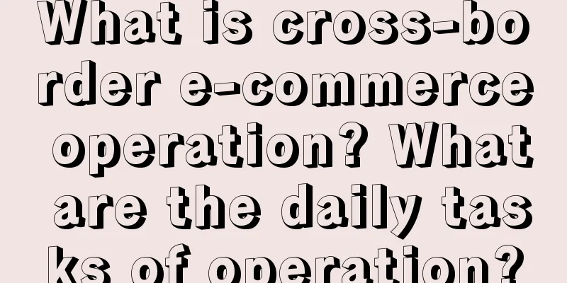 What is cross-border e-commerce operation? What are the daily tasks of operation?