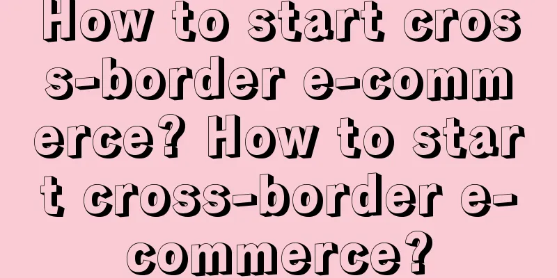 How to start cross-border e-commerce? How to start cross-border e-commerce?