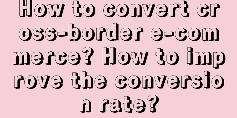 How to convert cross-border e-commerce? How to improve the conversion rate?
