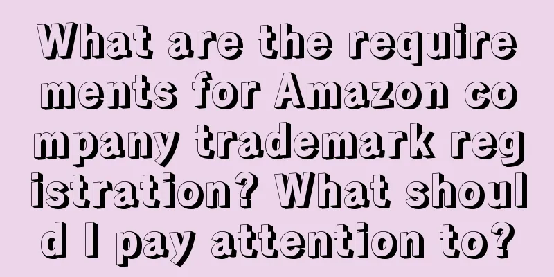What are the requirements for Amazon company trademark registration? What should I pay attention to?
