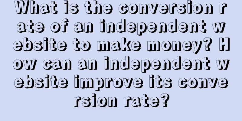 What is the conversion rate of an independent website to make money? How can an independent website improve its conversion rate?
