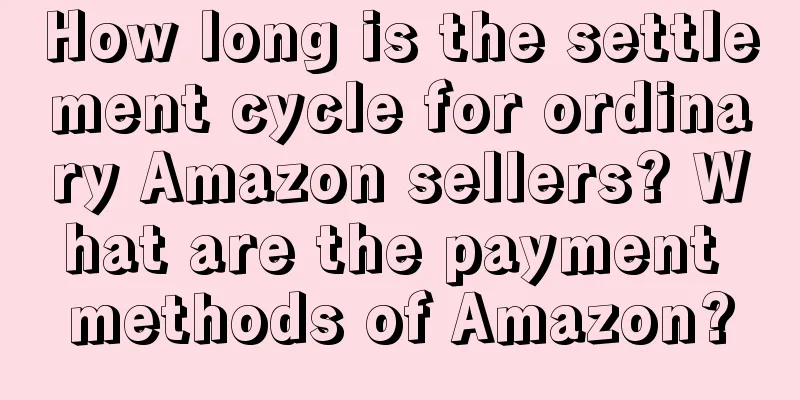 How long is the settlement cycle for ordinary Amazon sellers? What are the payment methods of Amazon?