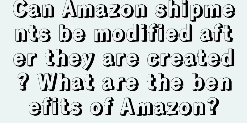 Can Amazon shipments be modified after they are created? What are the benefits of Amazon?