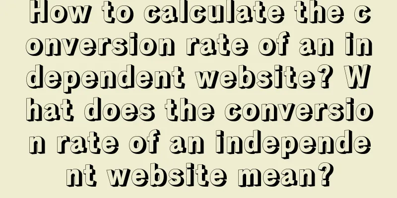 How to calculate the conversion rate of an independent website? What does the conversion rate of an independent website mean?