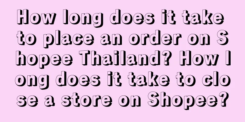 How long does it take to place an order on Shopee Thailand? How long does it take to close a store on Shopee?