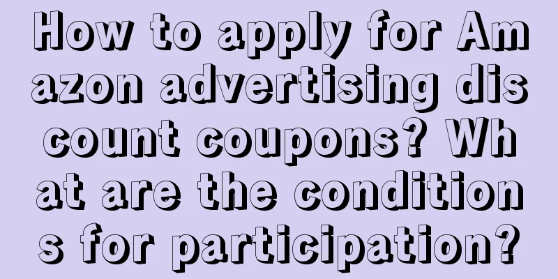 How to apply for Amazon advertising discount coupons? What are the conditions for participation?