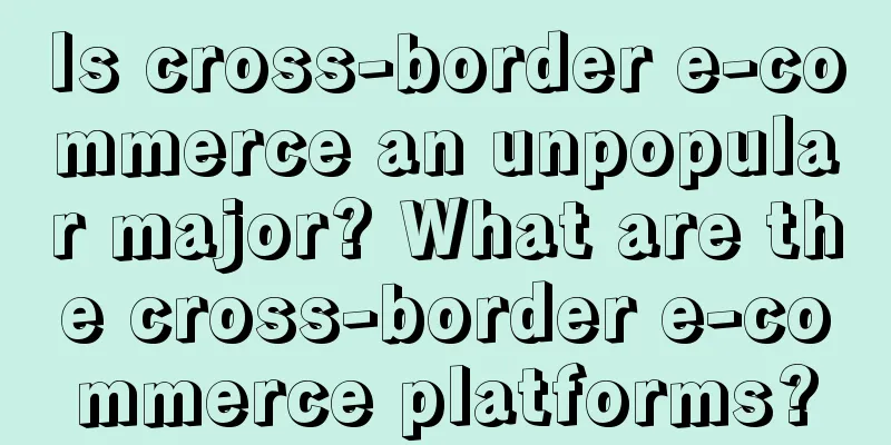 Is cross-border e-commerce an unpopular major? What are the cross-border e-commerce platforms?