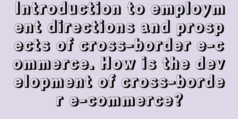 Introduction to employment directions and prospects of cross-border e-commerce. How is the development of cross-border e-commerce?