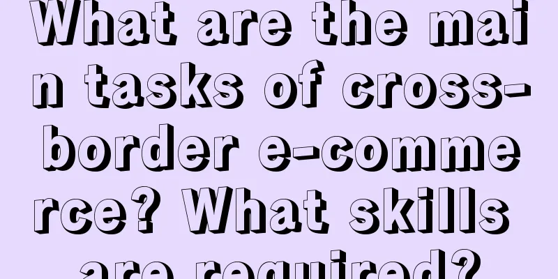 What are the main tasks of cross-border e-commerce? What skills are required?