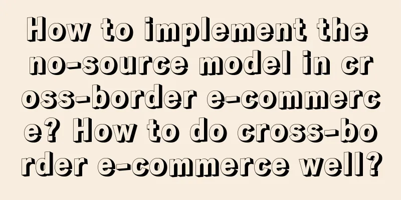 How to implement the no-source model in cross-border e-commerce? How to do cross-border e-commerce well?