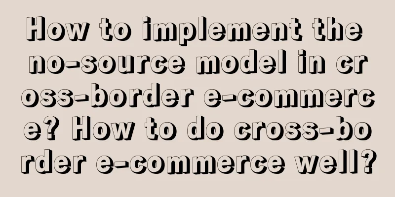 How to implement the no-source model in cross-border e-commerce? How to do cross-border e-commerce well?