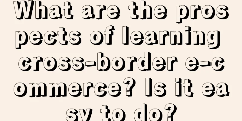 What are the prospects of learning cross-border e-commerce? Is it easy to do?